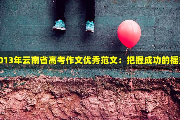 2013年云南省高考作文优秀范文：把握成功的摇篮