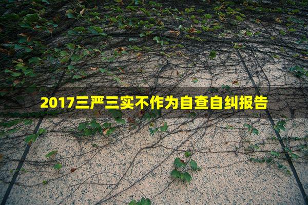 2017三严三实不作为自查自纠报告(三严三实自查自纠)