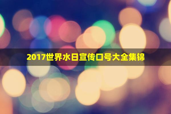 2017世界水日宣传口号大全集锦(2022年世界水日中国水周口号)