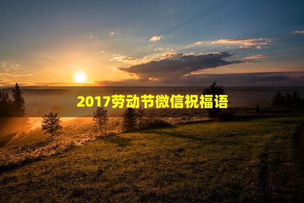 2017劳动节微信祝福语(51劳动节微信祝福语)