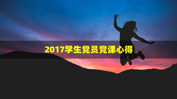 2017学生党员党课心得(学生干部党课心得体会)