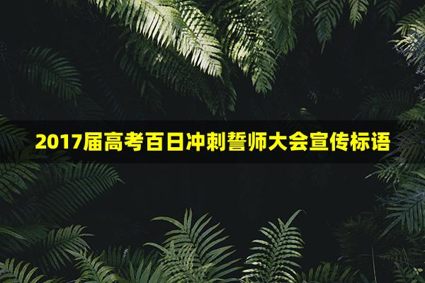 2017届高考百日冲刺誓师大会宣传标语(高考百日誓师对联标语大全)