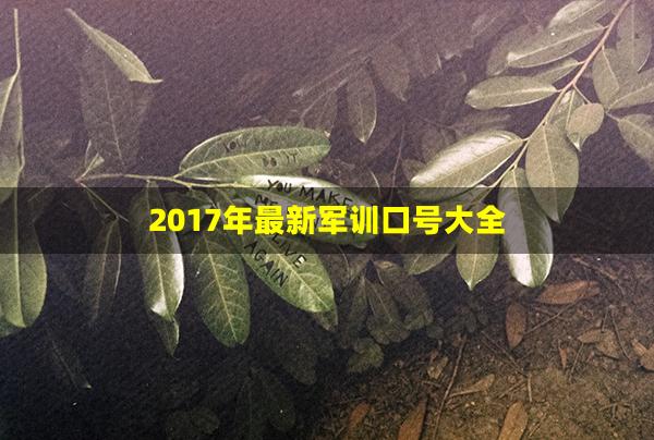 2017年最新军训口号大全(军训最霸气的口号)