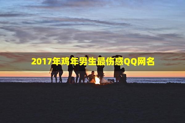 2017年鸡年男生最伤感QQ网名