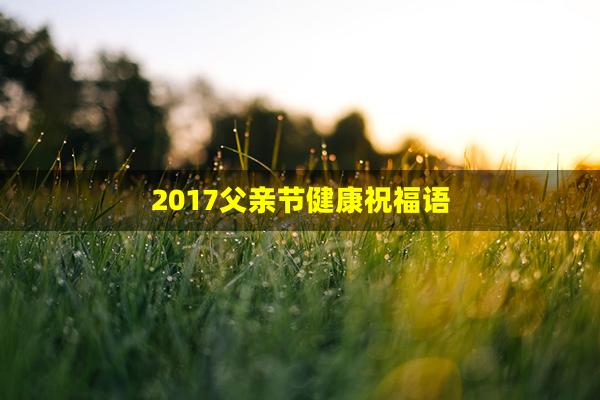 2017父亲节健康祝福语(2017父亲节健康祝福语图片)