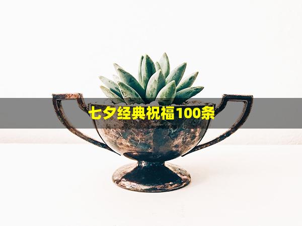 七夕经典祝福100条(七夕祝福语大全简短)
