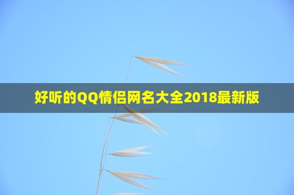 好听的QQ情侣网名大全2018最新版(最火qq情侣网名大全)