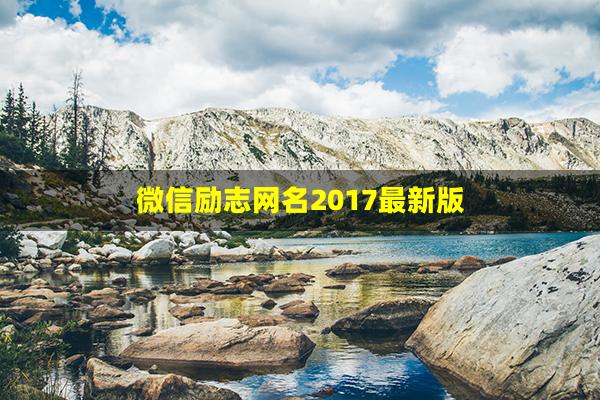 微信励志网名2017最新版(2022年最新微信网名)