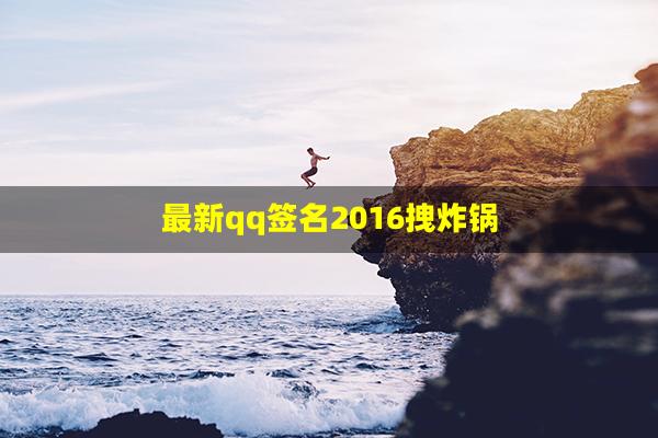 最新qq签名2016拽炸锅(2017qq霸气签名)