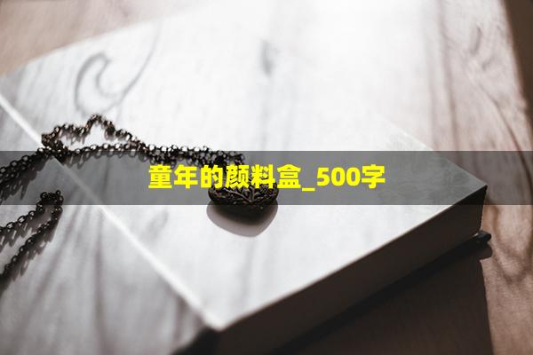 童年的颜料盒_500字(童年的颜色200字)