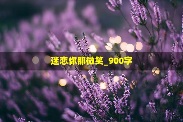 迷恋你那微笑_900字(迷恋那一缕芳香)