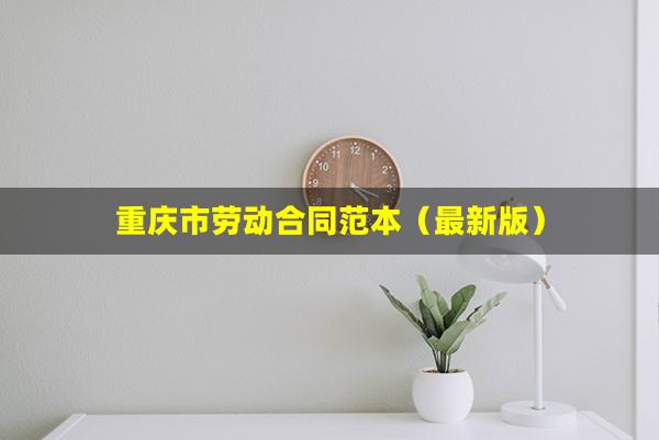 重庆市劳动合同范本（最新版）(重庆市劳动合同书范本)