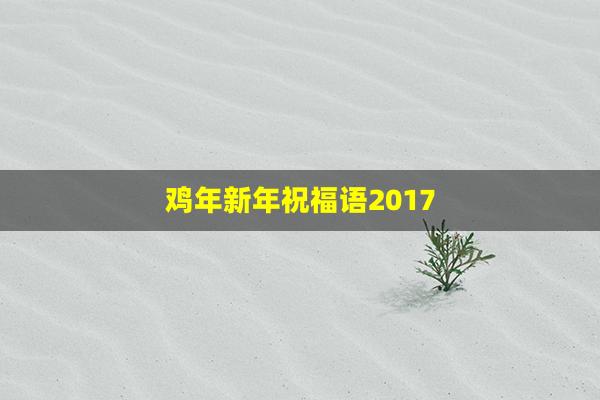 鸡年新年祝福语2017(鸡年新年祝福语)